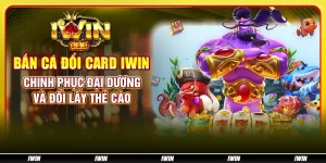 Bắn cá đổi card IWIN: Chinh phục đại dương và đổi lấy thẻ cào