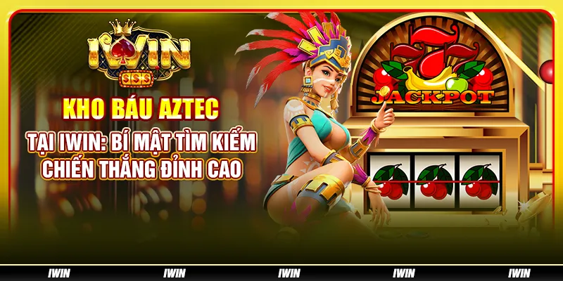 Kho Báu Aztec tại IWIN - Bí mật tìm kiếm chiến thắng đỉnh cao